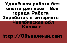 Удалённая работа без опыта для всех - Все города Работа » Заработок в интернете   . Челябинская обл.,Касли г.